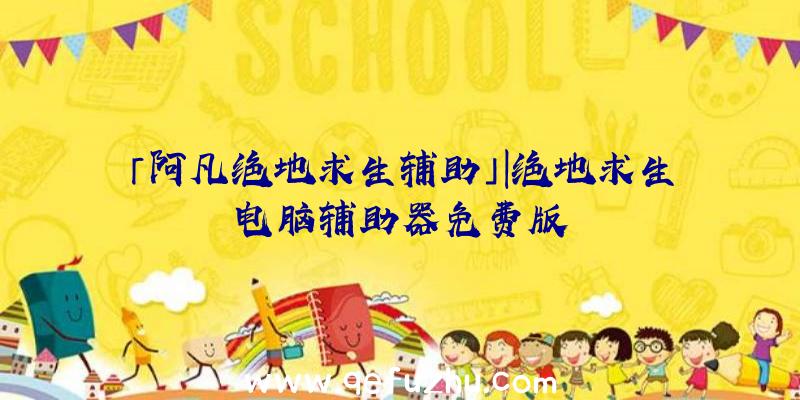 「阿凡绝地求生辅助」|绝地求生电脑辅助器免费版